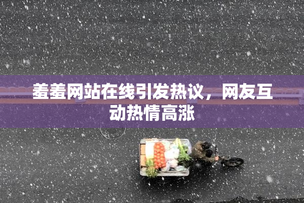 羞羞网站在线引发热议，网友互动热情高涨