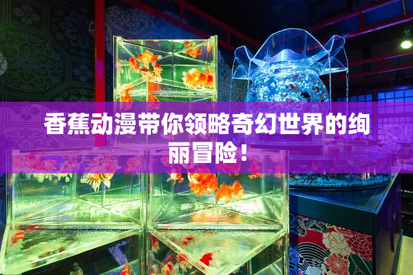 香蕉动漫带你领略奇幻世界的绚丽冒险！