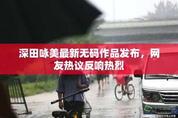 深田咏美最新无码作品发布，网友热议反响热烈