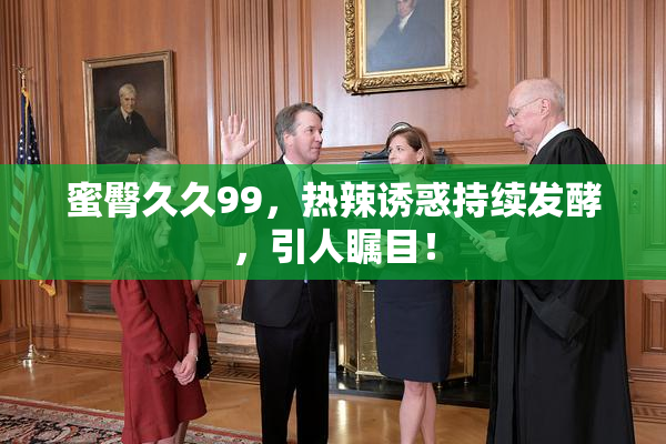 蜜臀久久99，热辣诱惑持续发酵，引人瞩目！