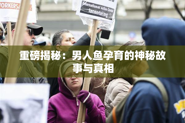 重磅揭秘：男人鱼孕育的神秘故事与真相