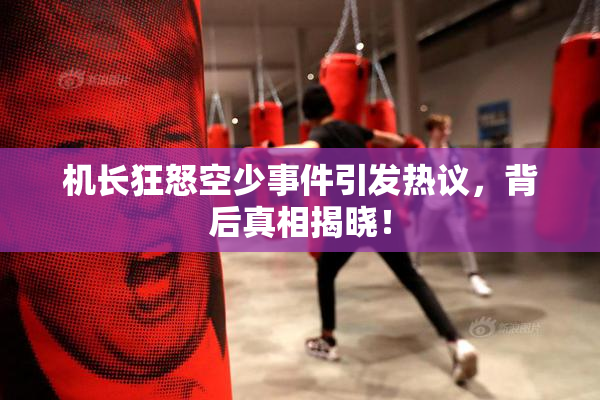 机长狂怒空少事件引发热议，背后真相揭晓！