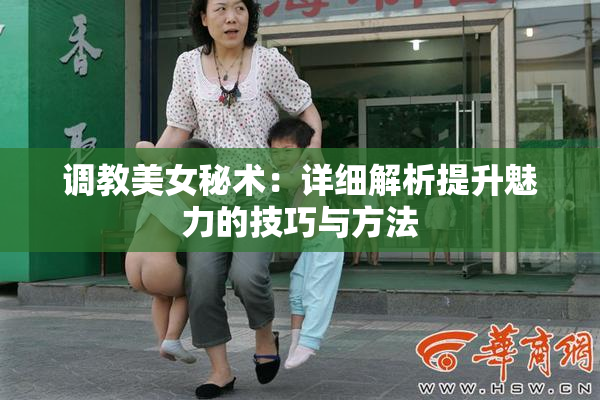 调教美女秘术：详细解析提升魅力的技巧与方法