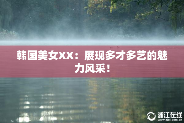 韩国美女XX：展现多才多艺的魅力风采！