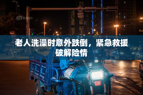 老人洗澡时意外跌倒，紧急救援破解险情