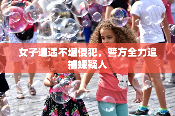女子遭遇不堪侵犯，警方全力追捕嫌疑人
