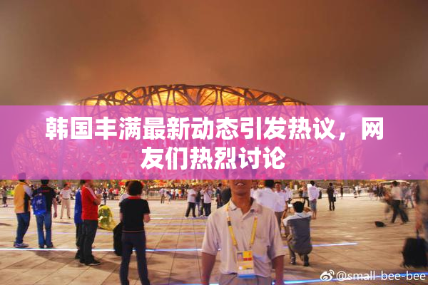 韩国丰满最新动态引发热议，网友们热烈讨论