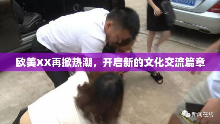 欧美XX再掀热潮，开启新的文化交流篇章