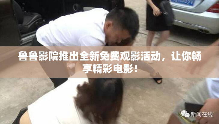 鲁鲁影院推出全新免费观影活动，让你畅享精彩电影！