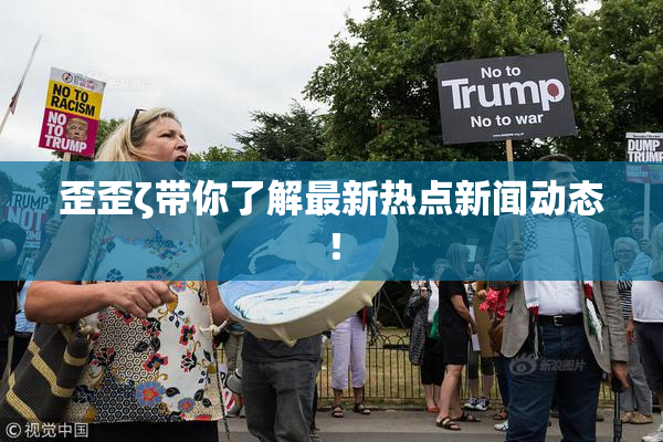 歪歪ζ带你了解最新热点新闻动态！