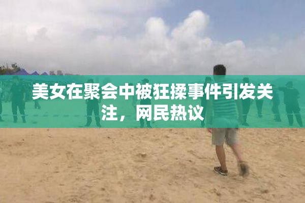 美女在聚会中被狂揉事件引发关注，网民热议