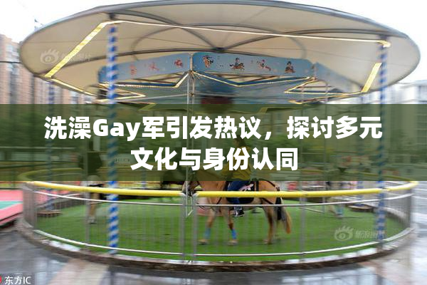 洗澡Gay军引发热议，探讨多元文化与身份认同