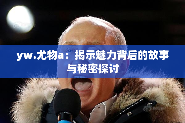 yw.尤物a：揭示魅力背后的故事与秘密探讨