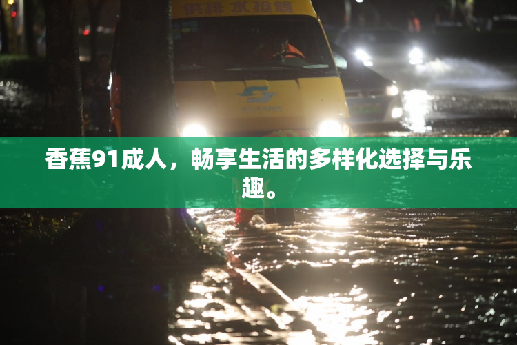 香蕉91成人，畅享生活的多样化选择与乐趣。