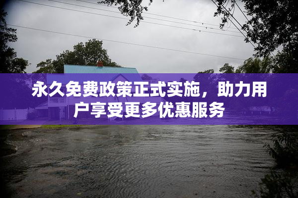 永久免费政策正式实施，助力用户享受更多优惠服务