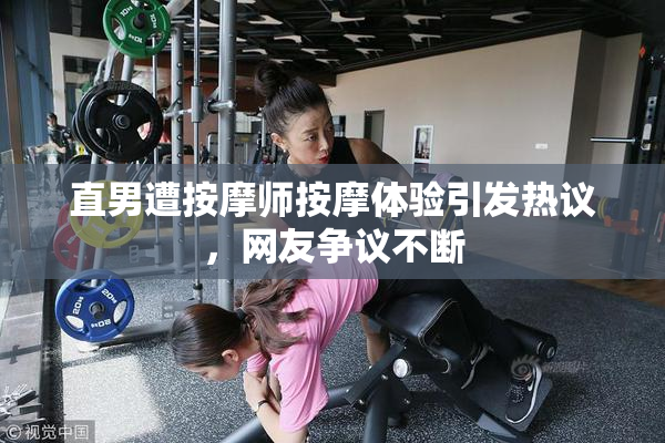 直男遭按摩师按摩体验引发热议，网友争议不断