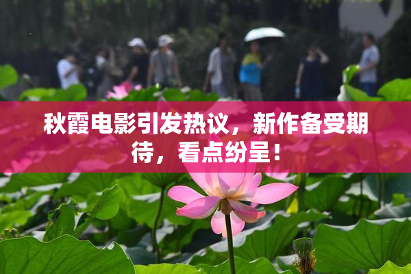 秋霞电影引发热议，新作备受期待，看点纷呈！