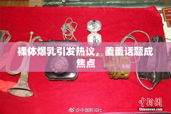 裸体爆乳引发热议，羞羞话题成焦点