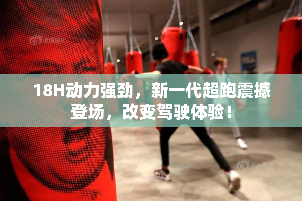 18H动力强劲，新一代超跑震撼登场，改变驾驶体验！