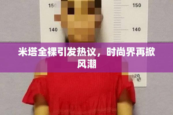 米塔全裸引发热议，时尚界再掀风潮