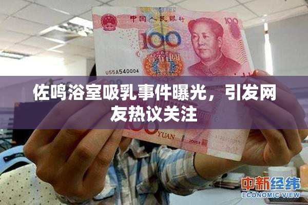 佐鸣浴室吸乳事件曝光，引发网友热议关注