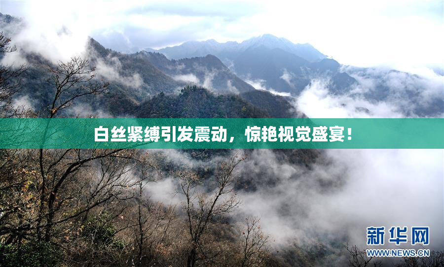 白丝紧缚引发震动，惊艳视觉盛宴！
