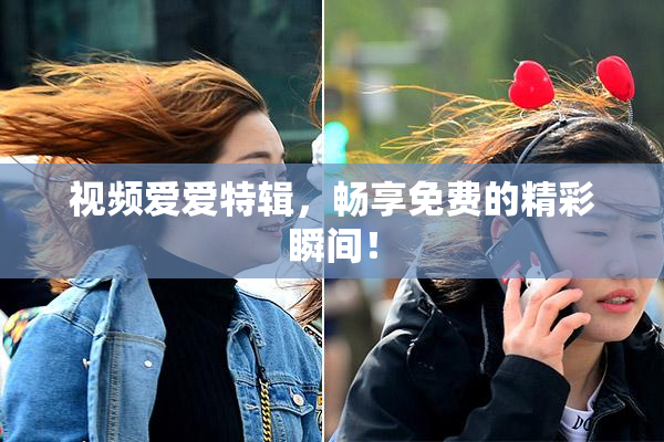 视频爱爱特辑，畅享免费的精彩瞬间！