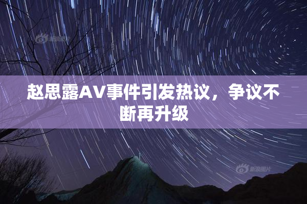 赵思露AV事件引发热议，争议不断再升级