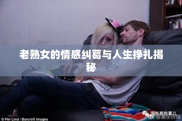 老熟女的情感纠葛与人生挣扎揭秘