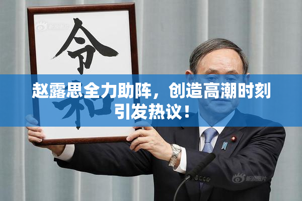 赵露思全力助阵，创造高潮时刻引发热议！
