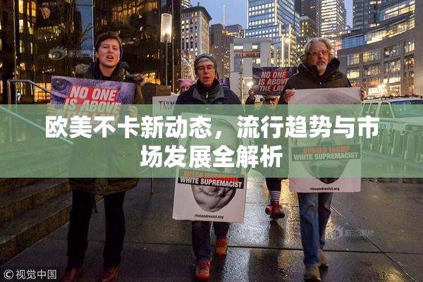 欧美不卡新动态，流行趋势与市场发展全解析