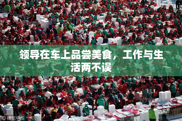 领导在车上品尝美食，工作与生活两不误