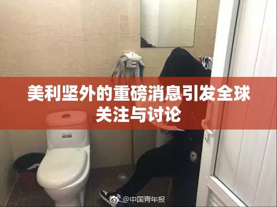 美利坚外的重磅消息引发全球关注与讨论