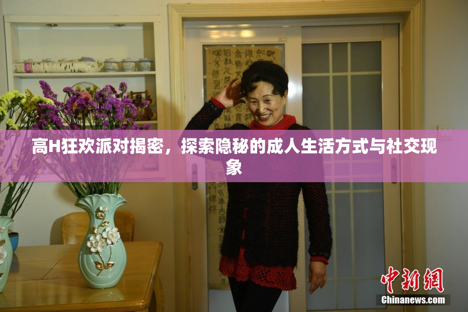 高H狂欢派对揭密，探索隐秘的成人生活方式与社交现象