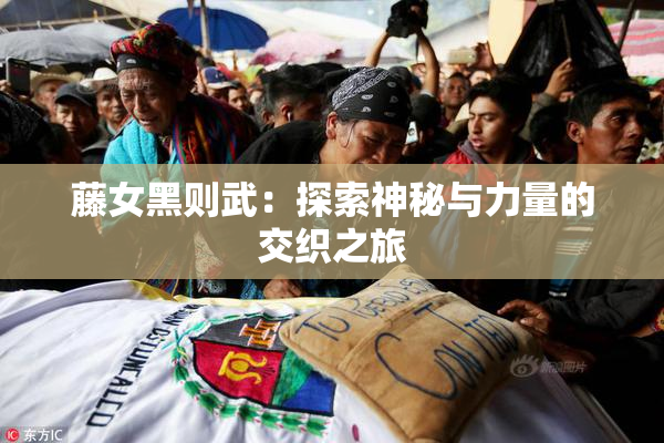 藤女黑则武：探索神秘与力量的交织之旅