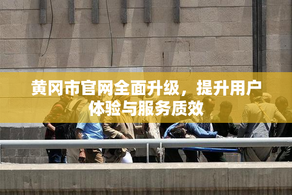 黄冈市官网全面升级，提升用户体验与服务质效