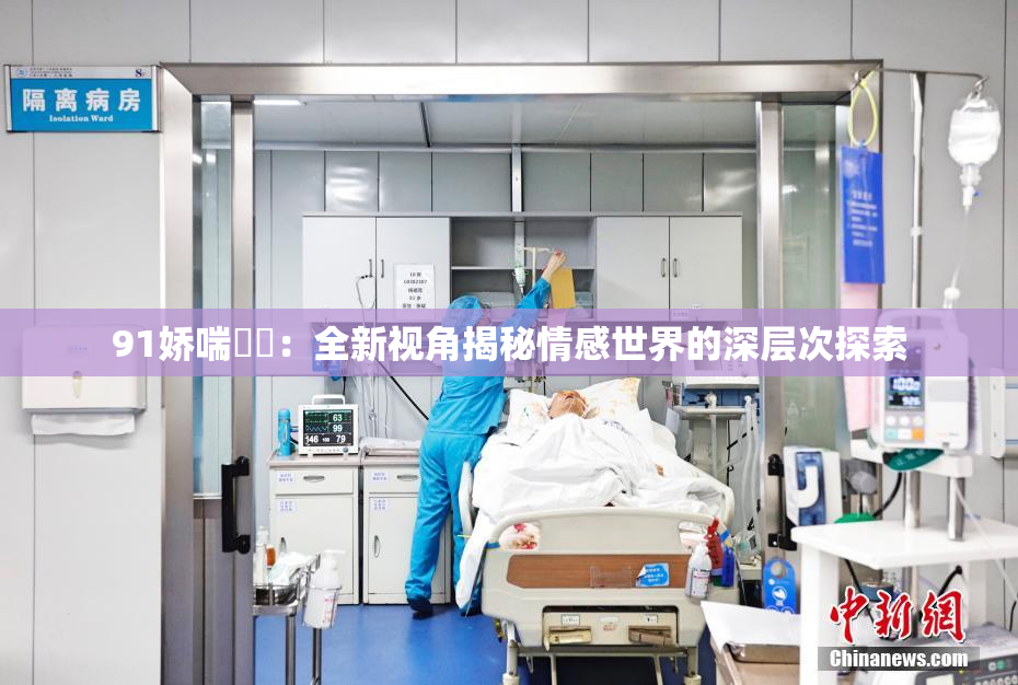 91娇喘❌‌：全新视角揭秘情感世界的深层次探索