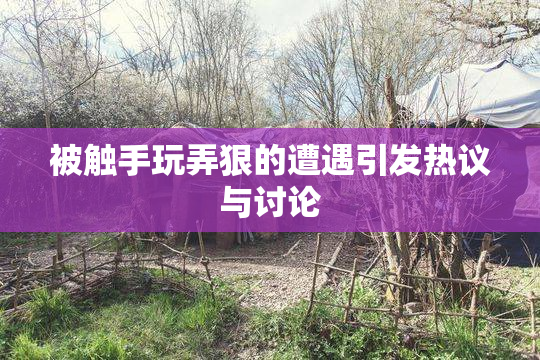 被触手玩弄狠的遭遇引发热议与讨论