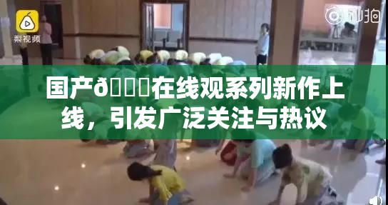 国产🔞在线观系列新作上线，引发广泛关注与热议