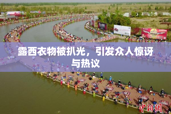 露西衣物被扒光，引发众人惊讶与热议