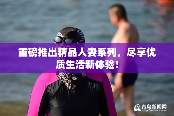 重磅推出精品人妻系列，尽享优质生活新体验！