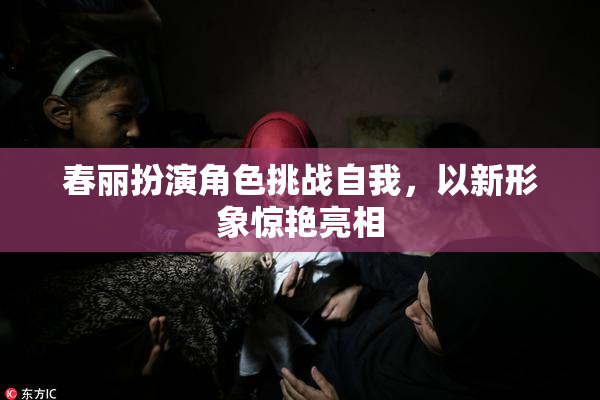 春丽扮演角色挑战自我，以新形象惊艳亮相