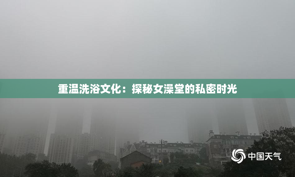 重温洗浴文化：探秘女澡堂的私密时光