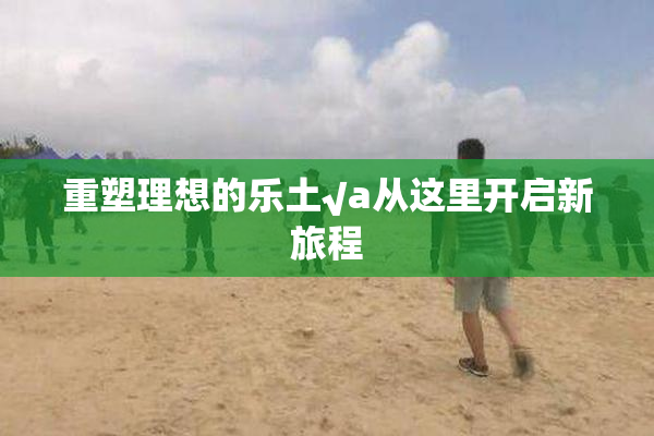 重塑理想的乐土√a从这里开启新旅程