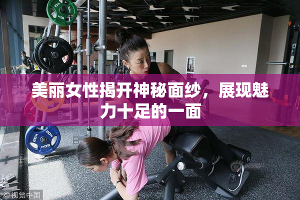 美丽女性揭开神秘面纱，展现魅力十足的一面