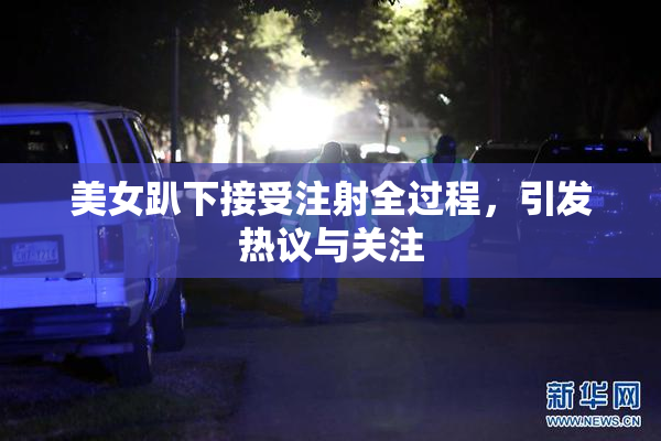 美女趴下接受注射全过程，引发热议与关注
