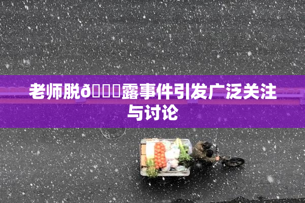 老师脱👙露事件引发广泛关注与讨论
