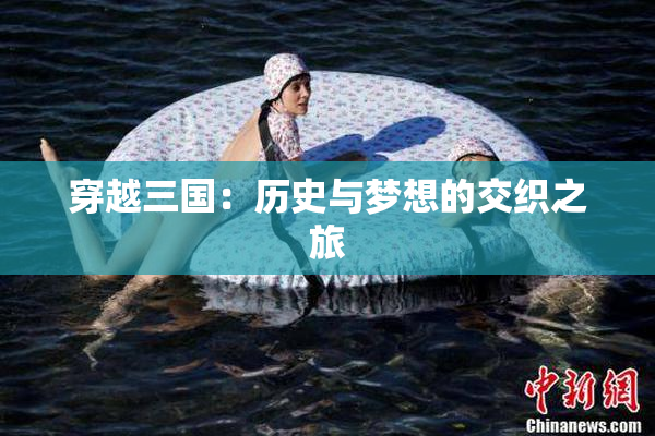 穿越三国：历史与梦想的交织之旅