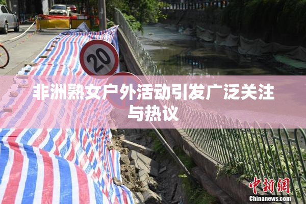 非洲熟女户外活动引发广泛关注与热议