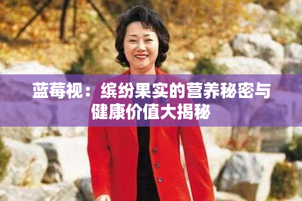 蓝莓视：缤纷果实的营养秘密与健康价值大揭秘